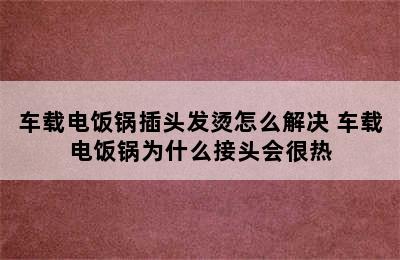 车载电饭锅插头发烫怎么解决 车载电饭锅为什么接头会很热